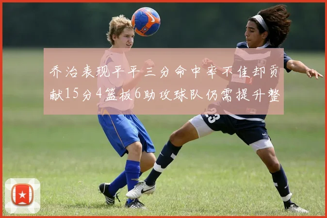 乔治表现平平三分命中率不佳却贡献15分4篮板6助攻球队仍需提升整体状态