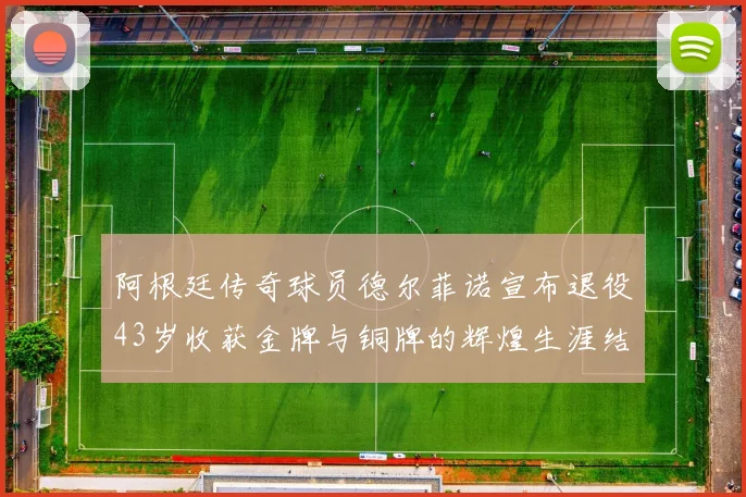 阿根廷传奇球员德尔菲诺宣布退役43岁收获金牌与铜牌的辉煌生涯结束