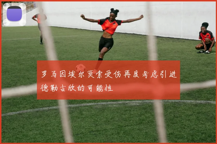 罗马因埃尔莫索受伤再度考虑引进德勒古欣的可能性