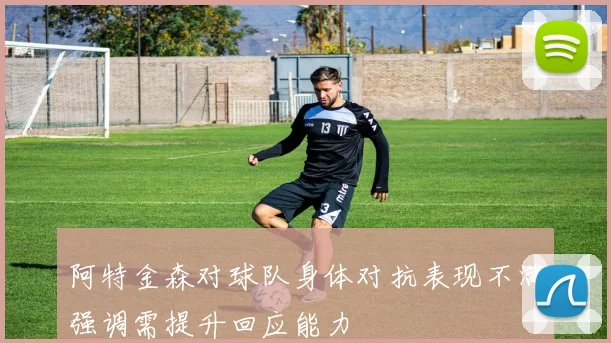 阿特金森对球队身体对抗表现不满强调需提升回应能力