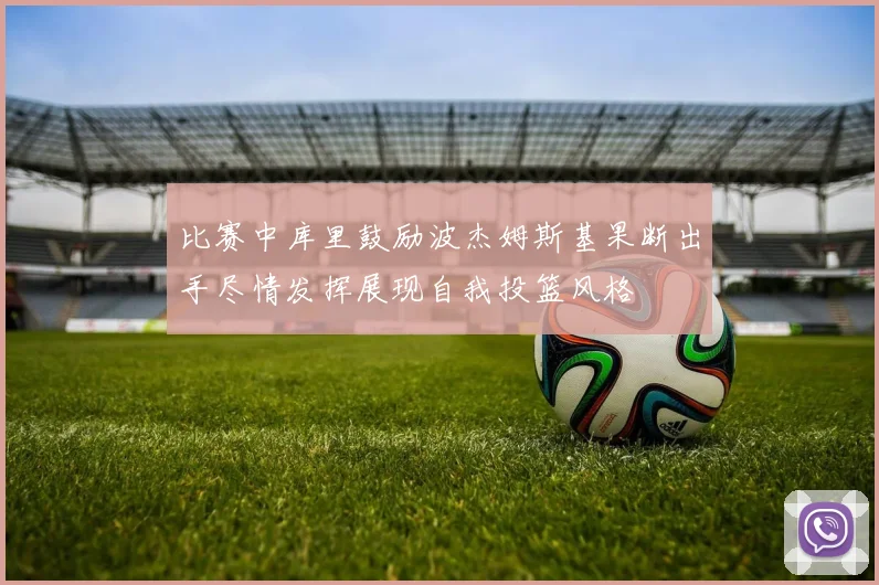 比赛中库里鼓励波杰姆斯基果断出手尽情发挥展现自我投篮风格
