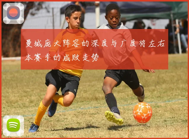 曼城庞大阵容的深度与广度将左右本赛季的成败走势