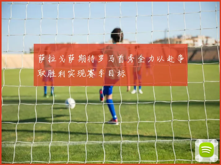 萨拉戈萨期待罗马首秀全力以赴争取胜利实现赛季目标