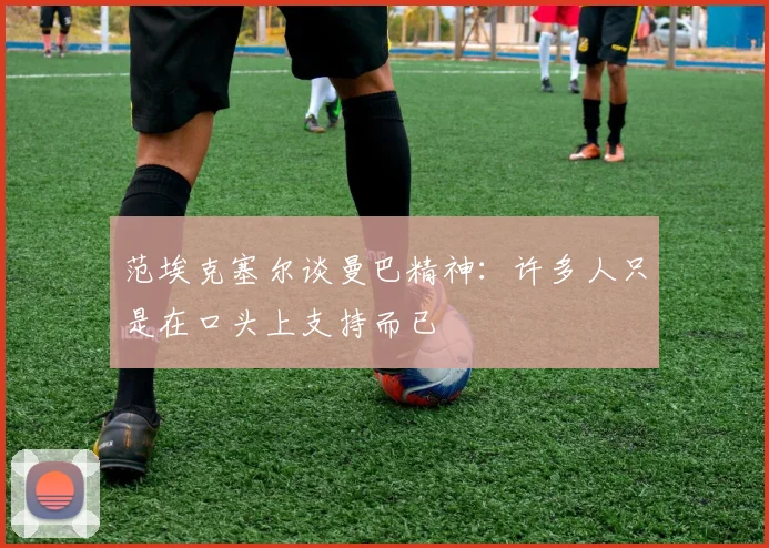 范埃克塞尔谈曼巴精神：许多人只是在口头上支持而已