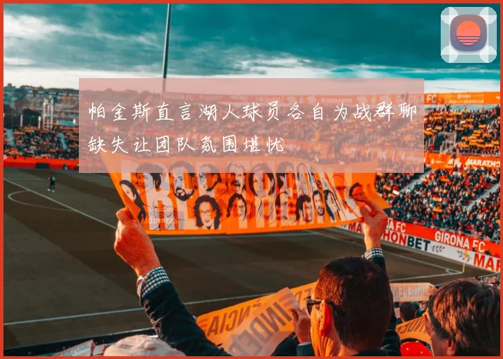 帕金斯直言湖人球员各自为战群聊缺失让团队氛围堪忧