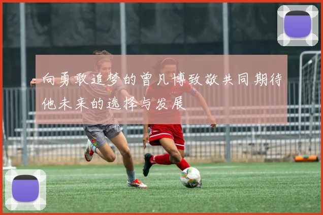 向勇敢追梦的曾凡博致敬共同期待他未来的选择与发展