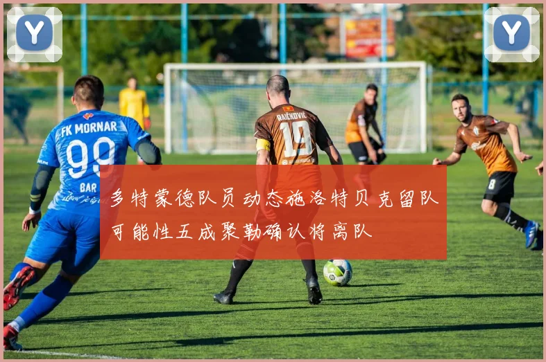 多特蒙德队员动态施洛特贝克留队可能性五成聚勒确认将离队