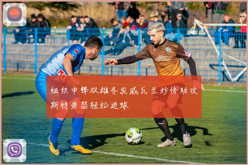 组织中锋双雄齐发威瓦兰妙传助攻斯特劳瑟轻松进球