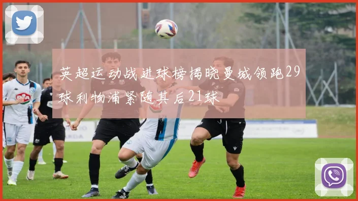 英超运动战进球榜揭晓曼城领跑29球利物浦紧随其后21球