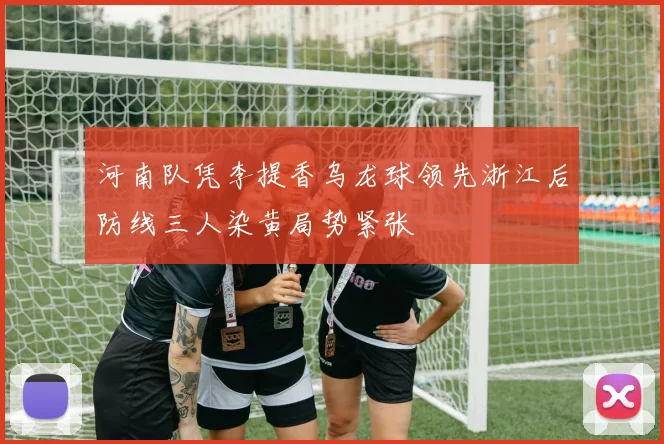 河南队凭李提香乌龙球领先浙江后防线三人染黄局势紧张