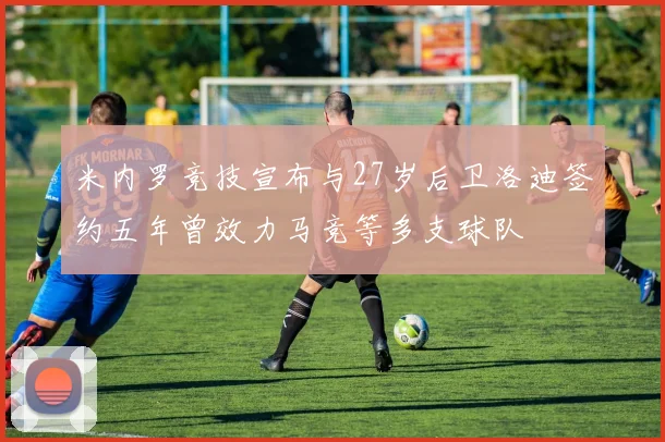 米内罗竞技宣布与27岁后卫洛迪签约五年曾效力马竞等多支球队