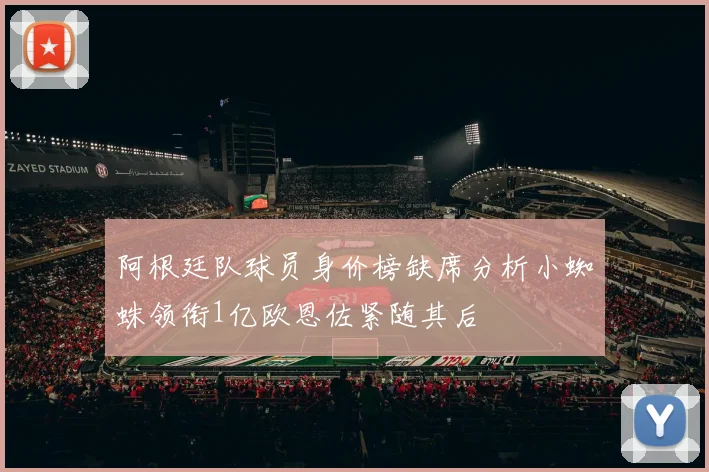 阿根廷队球员身价榜缺席分析小蜘蛛领衔1亿欧恩佐紧随其后