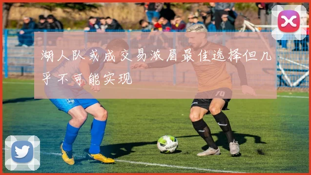湖人队或成交易浓眉最佳选择但几乎不可能实现
