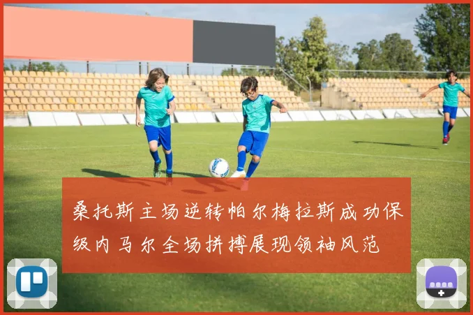 桑托斯主场逆转帕尔梅拉斯成功保级内马尔全场拼搏展现领袖风范