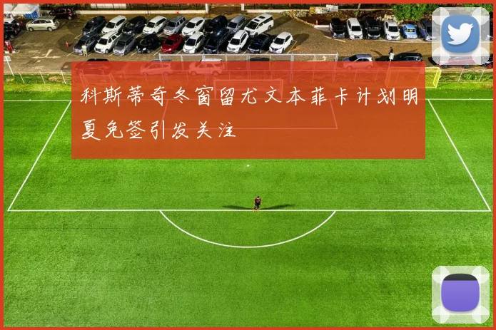 科斯蒂奇冬窗留尤文本菲卡计划明夏免签引发关注