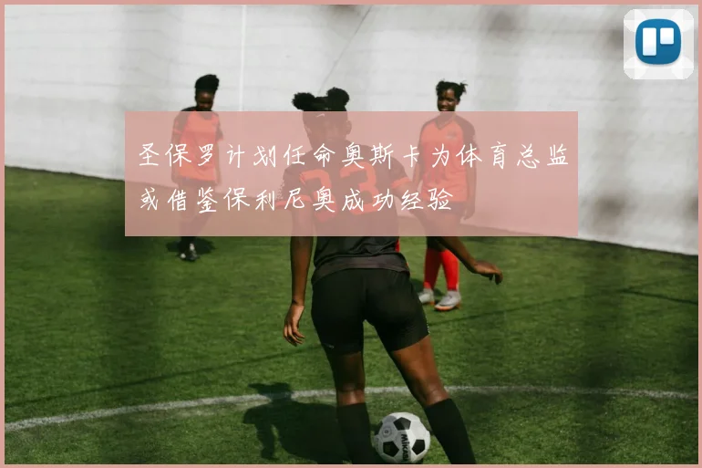 圣保罗计划任命奥斯卡为体育总监或借鉴保利尼奥成功经验