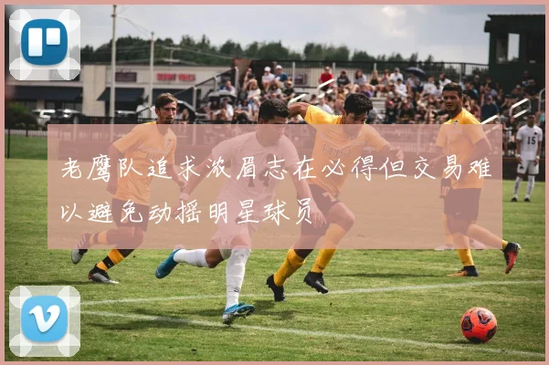 老鹰队追求浓眉志在必得但交易难以避免动摇明星球员
