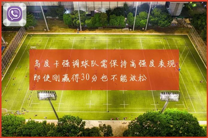 乌度卡强调球队需保持高强度表现即使刚赢得30分也不能放松