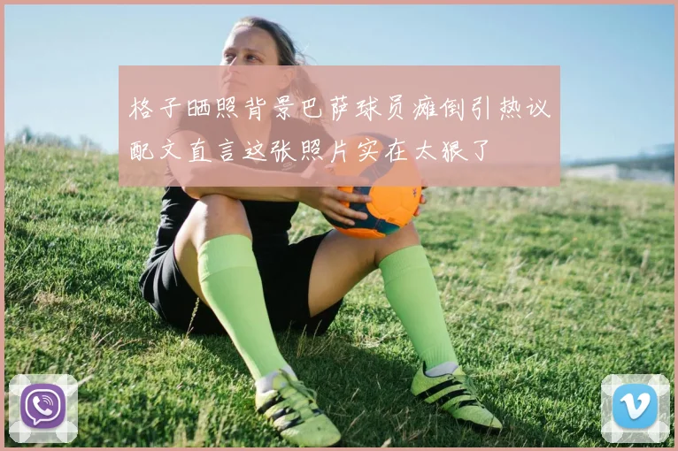 格子晒照背景巴萨球员瘫倒引热议配文直言这张照片实在太狠了