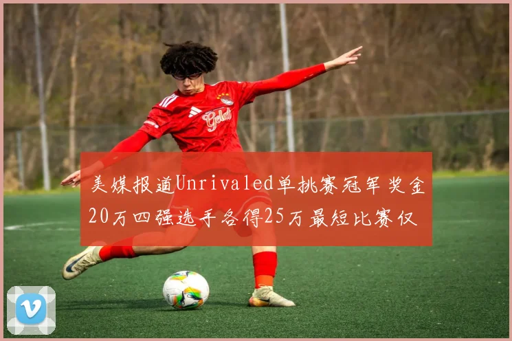 美媒报道Unrivaled单挑赛冠军奖金20万四强选手各得25万最短比赛仅15分钟结束