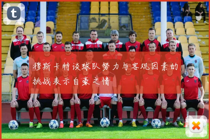 穆斯卡特谈球队努力与客观因素的挑战表示自豪之情