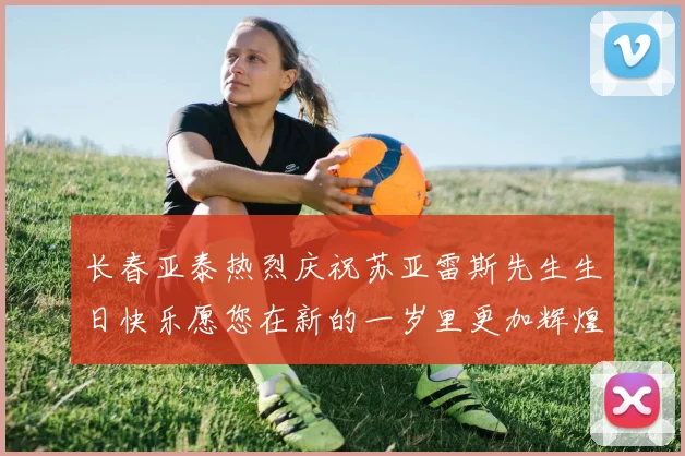 长春亚泰热烈庆祝苏亚雷斯先生生日快乐愿您在新的一岁里更加辉煌