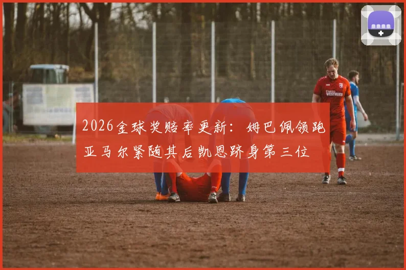 2026金球奖赔率更新：姆巴佩领跑亚马尔紧随其后凯恩跻身第三位