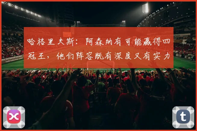 哈格里夫斯：阿森纳有可能赢得四冠王，他们阵容既有深度又有实力