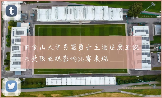 旧金山大学男篮勇士主场逆袭王俊杰受限犯规影响比赛表现