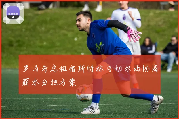 罗马考虑租借斯特林与切尔西协商薪水分担方案