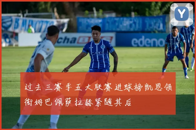 过去三赛季五大联赛进球榜凯恩领衔姆巴佩萨拉赫紧随其后
