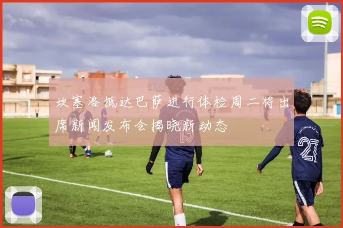 坎塞洛抵达巴萨进行体检周二将出席新闻发布会揭晓新动态