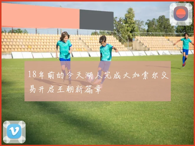 18年前的今天湖人完成大加索尔交易开启王朝新篇章