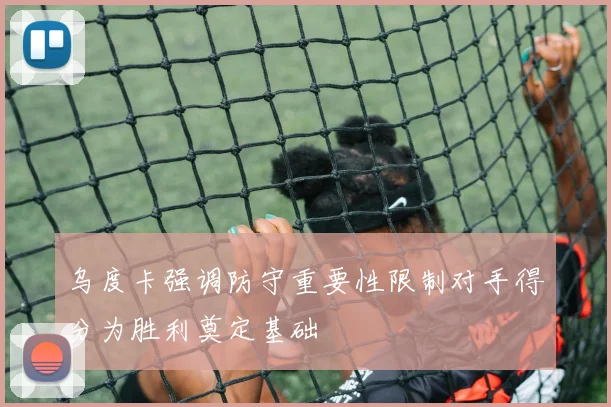 乌度卡强调防守重要性限制对手得分为胜利奠定基础