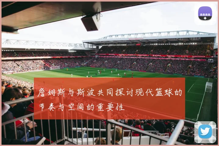 詹姆斯与斯波共同探讨现代篮球的节奏与空间的重要性