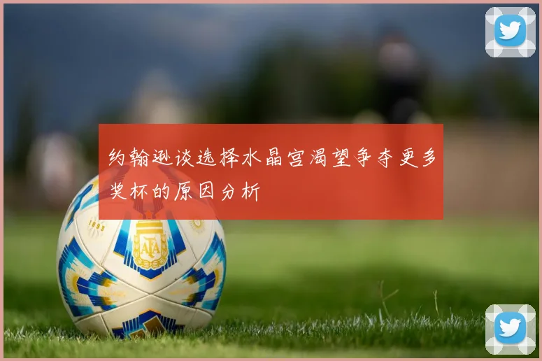 约翰逊谈选择水晶宫渴望争夺更多奖杯的原因分析