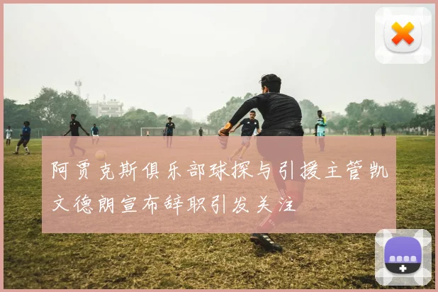 阿贾克斯俱乐部球探与引援主管凯文德朗宣布辞职引发关注