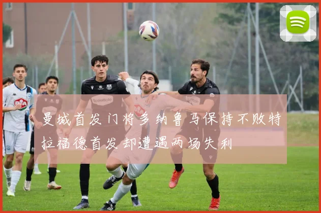 曼城首发门将多纳鲁马保持不败特拉福德首发却遭遇两场失利