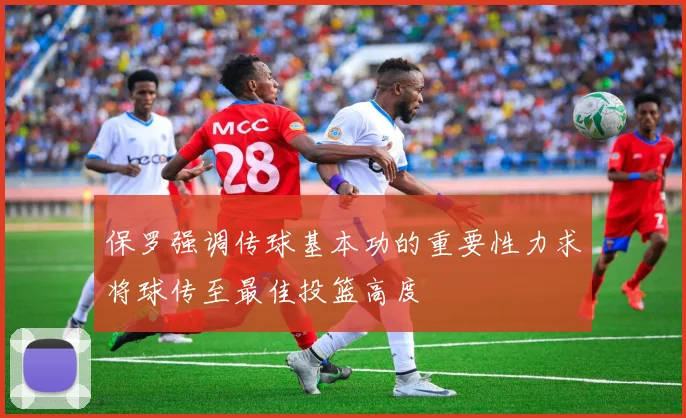 保罗强调传球基本功的重要性力求将球传至最佳投篮高度