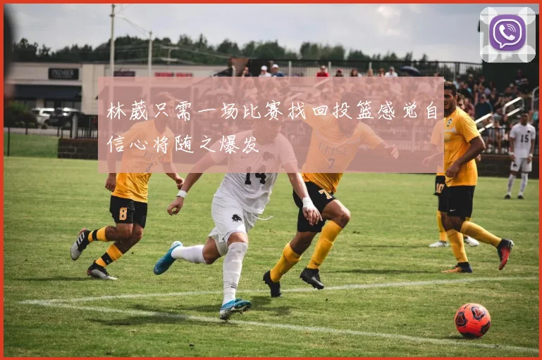 林葳只需一场比赛找回投篮感觉自信心将随之爆发