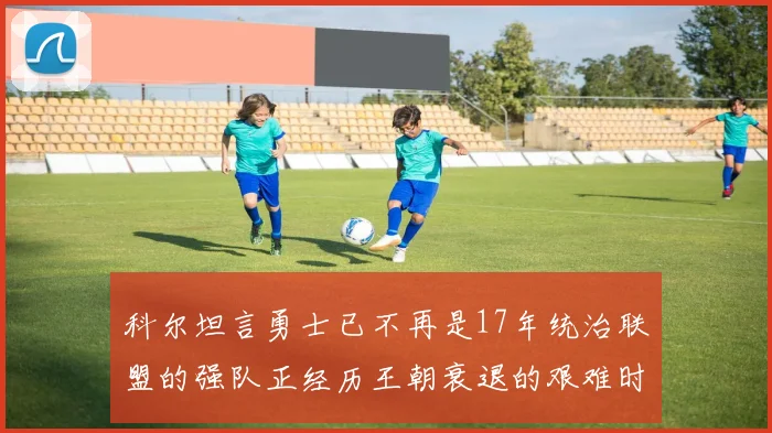 科尔坦言勇士已不再是17年统治联盟的强队正经历王朝衰退的艰难时刻