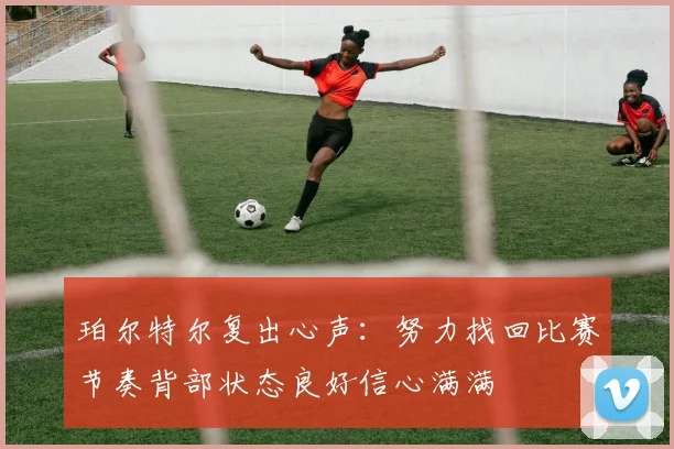 珀尔特尔复出心声：努力找回比赛节奏背部状态良好信心满满