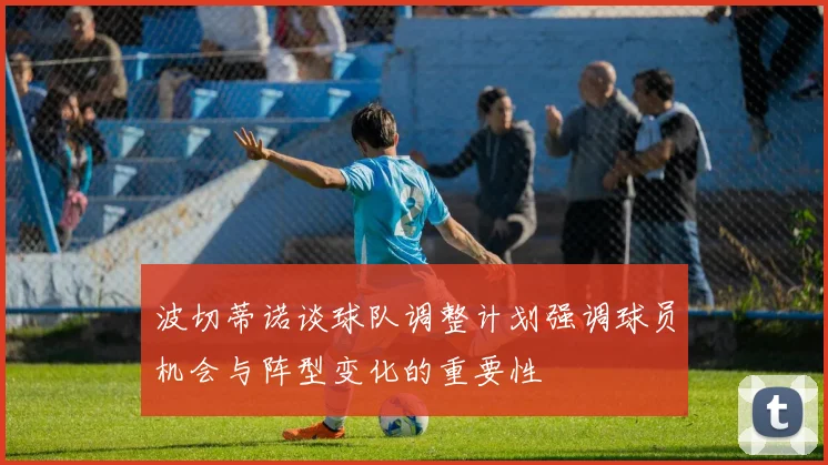 波切蒂诺谈球队调整计划强调球员机会与阵型变化的重要性