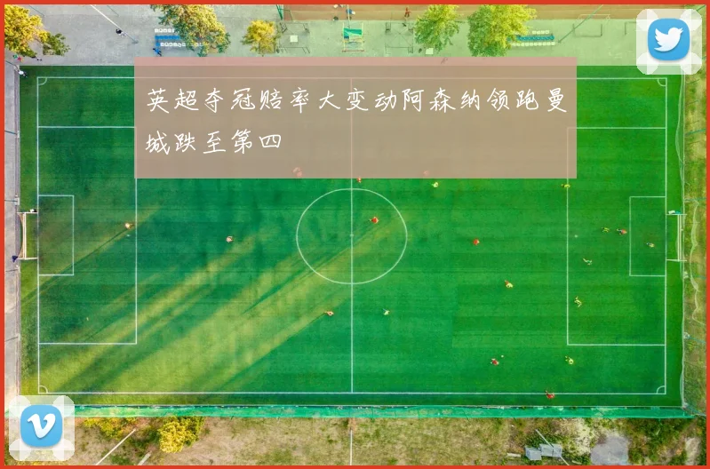 英超夺冠赔率大变动阿森纳领跑曼城跌至第四
