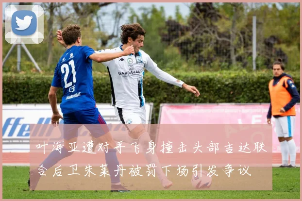 叶海亚遭对手飞身撞击头部吉达联合后卫朱莱丹被罚下场引发争议