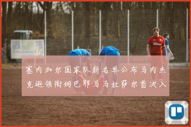 塞内加尔国家队新名单公布马内杰克逊领衔姆巴耶马马杜萨尔首次入选