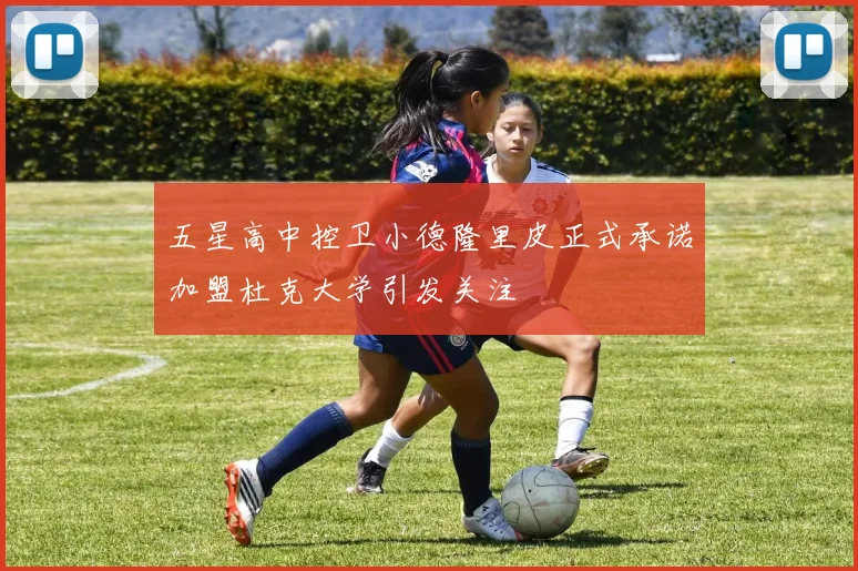 五星高中控卫小德隆里皮正式承诺加盟杜克大学引发关注
