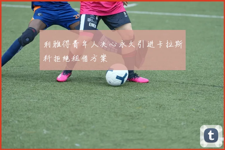利雅得青年人决心永久引进卡拉斯科拒绝租借方案