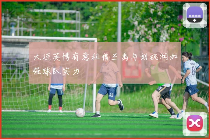 大连英博有意租借王禹与刘祝润加强球队实力