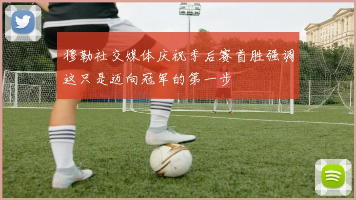 穆勒社交媒体庆祝季后赛首胜强调这只是迈向冠军的第一步
